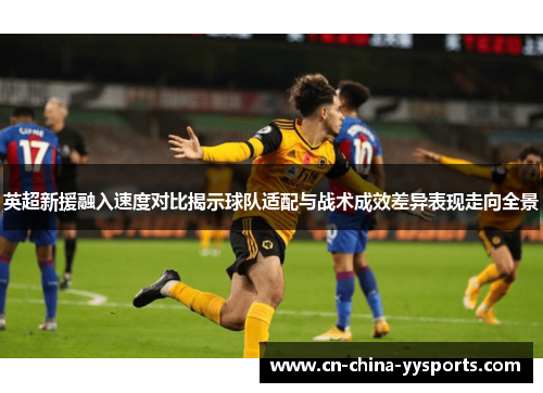 英超新援融入速度对比揭示球队适配与战术成效差异表现走向全景