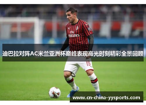 迪巴拉对阵AC米兰亚洲杯巅峰表现高光时刻精彩全景回顾