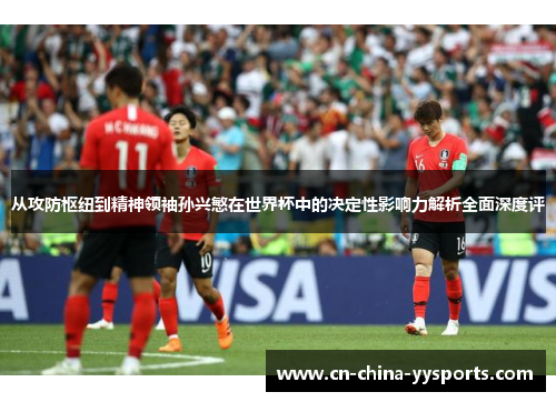从攻防枢纽到精神领袖孙兴慜在世界杯中的决定性影响力解析全面深度评