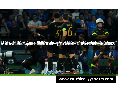 从维尼修斯对阵那不勒斯看德甲防守端综合价值评估体系影响解析