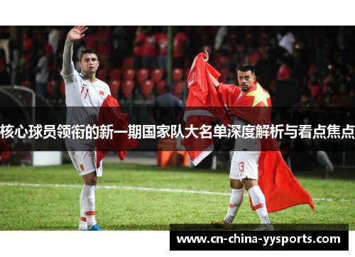 核心球员领衔的新一期国家队大名单深度解析与看点焦点