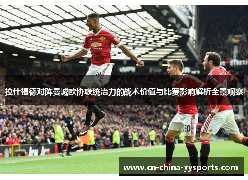 拉什福德对阵曼城欧协联统治力的战术价值与比赛影响解析全景观察