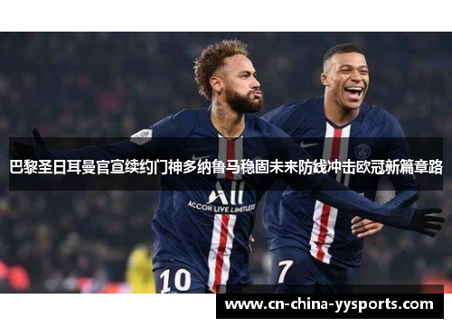巴黎圣日耳曼官宣续约门神多纳鲁马稳固未来防线冲击欧冠新篇章路