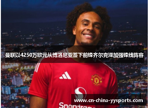 曼联以4250万欧元从博洛尼亚签下前锋齐尔克泽加强锋线阵容