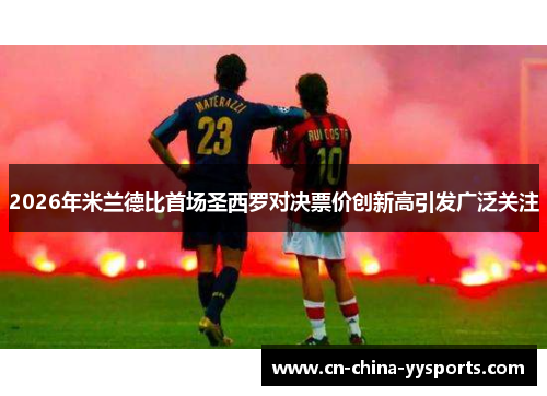 2026年米兰德比首场圣西罗对决票价创新高引发广泛关注 2026年米兰德比首场圣西罗对决票价创新高引发广泛关注