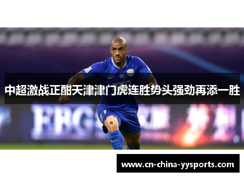 中超激战正酣天津津门虎连胜势头强劲再添一胜 中超激战正酣天津津门虎连胜势头强劲再添一胜