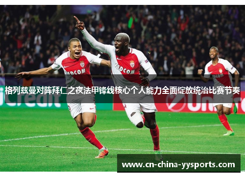 格列兹曼对阵拜仁之夜法甲锋线核心个人能力全面绽放统治比赛节奏