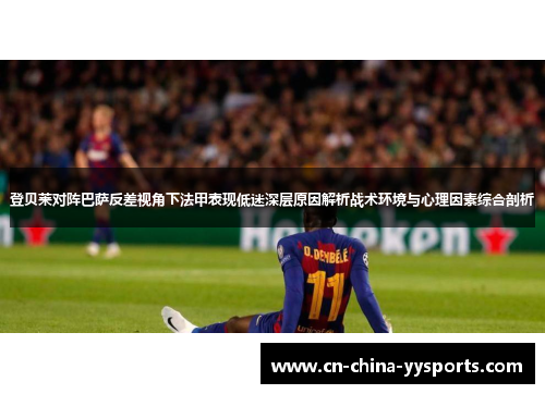 登贝莱对阵巴萨反差视角下法甲表现低迷深层原因解析战术环境与心理因素综合剖析