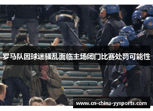 罗马队因球迷骚乱面临主场闭门比赛处罚可能性