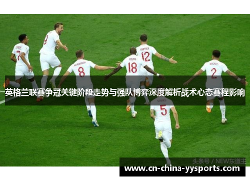 英格兰联赛争冠关键阶段走势与强队博弈深度解析战术心态赛程影响