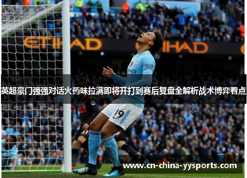 英超豪门强强对话火药味拉满即将开打到赛后复盘全解析战术博弈看点
