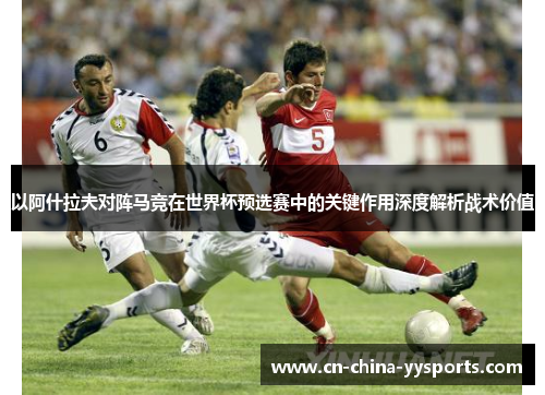 以阿什拉夫对阵马竞在世界杯预选赛中的关键作用深度解析战术价值