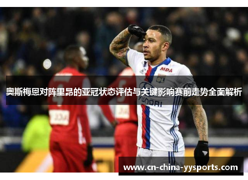 奥斯梅恩对阵里昂的亚冠状态评估与关键影响赛前走势全面解析