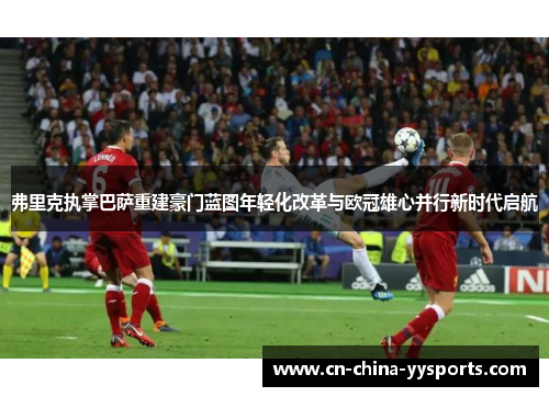 弗里克执掌巴萨重建豪门蓝图年轻化改革与欧冠雄心并行新时代启航