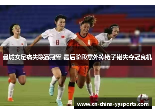 曼城女足痛失联赛冠军 最后阶段意外掉链子错失夺冠良机 曼城女足痛失联赛冠军 最后阶段意外掉链子错失夺冠良机