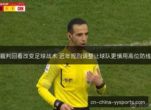 裁判回看改变足球战术 近年规则调整让球队更慎用高位防线